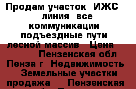 Продам участок, ИЖС, 1 линия, все коммуникации, подъездные пути, лесной массив › Цена ­ 950 000 - Пензенская обл., Пенза г. Недвижимость » Земельные участки продажа   . Пензенская обл.,Пенза г.